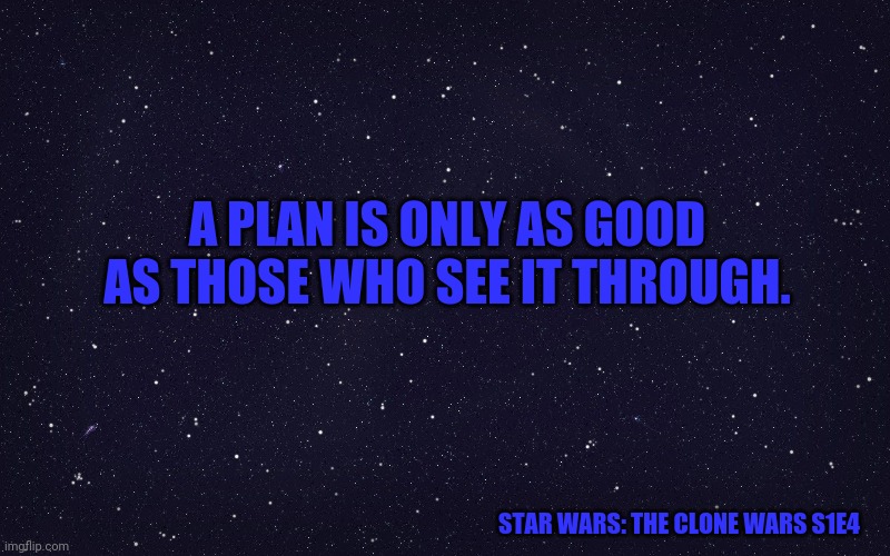 Star Wars Space | A PLAN IS ONLY AS GOOD AS THOSE WHO SEE IT THROUGH. STAR WARS: THE CLONE WARS S1E4 | image tagged in star wars space | made w/ Imgflip meme maker