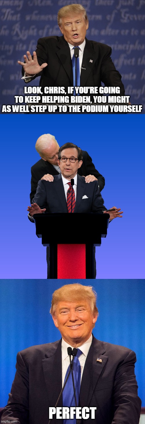 It was 2 on 1 all night long and Trump still owned them. | LOOK, CHRIS, IF YOU'RE GOING TO KEEP HELPING BIDEN, YOU MIGHT AS WELL STEP UP TO THE PODIUM YOURSELF; PERFECT | image tagged in election 2020,joe biden,donald trump,fox news,debates,president trump | made w/ Imgflip meme maker