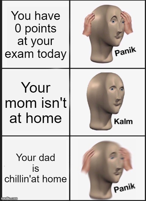 examz | You have 0 points at your exam today; Your mom isn't at home; Your dad is chillin'at home | image tagged in memes,panik kalm panik | made w/ Imgflip meme maker