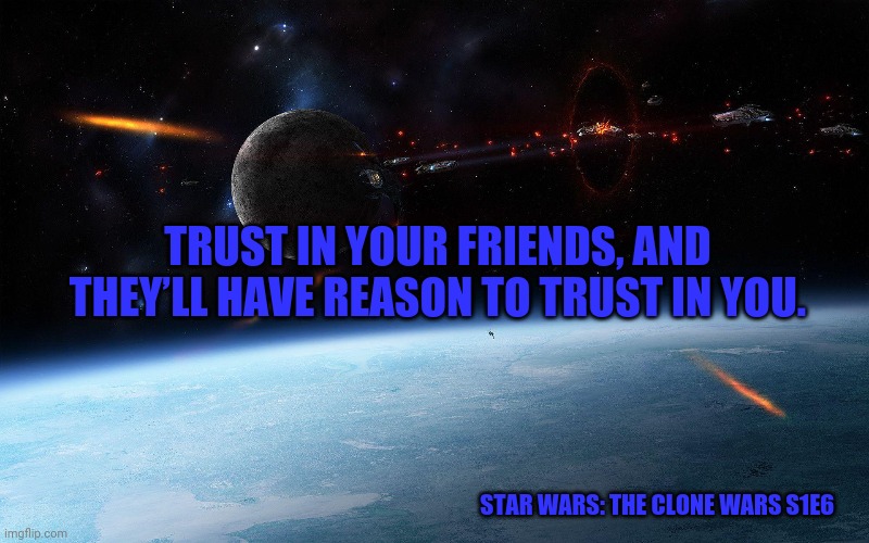 Star Wars Space Battle | TRUST IN YOUR FRIENDS, AND THEY’LL HAVE REASON TO TRUST IN YOU. STAR WARS: THE CLONE WARS S1E6 | image tagged in star wars space battle | made w/ Imgflip meme maker
