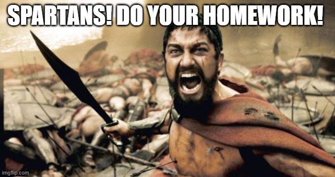 Sparta Leonidas | SPARTANS! DO YOUR HOMEWORK! | image tagged in memes,sparta leonidas | made w/ Imgflip meme maker