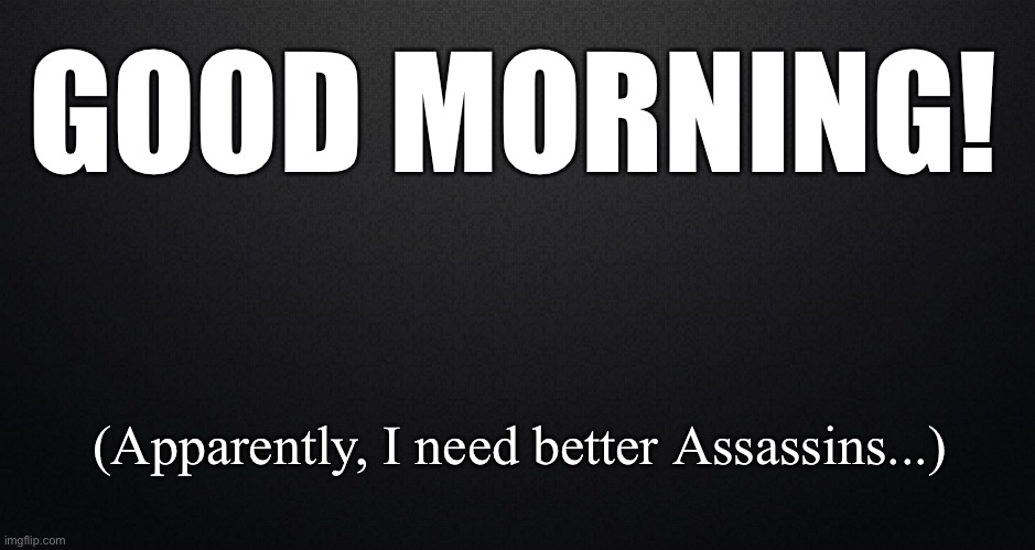 Good Morning | GOOD MORNING! (Apparently, I need better Assassins...) | image tagged in fail,funny meme | made w/ Imgflip meme maker