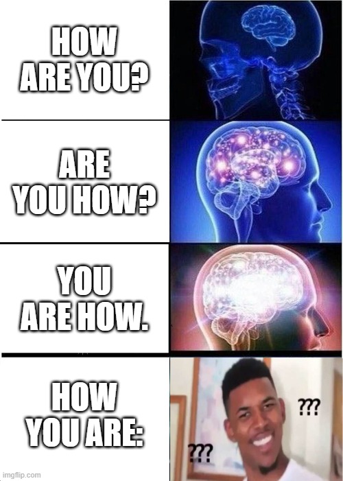 How are you? | HOW ARE YOU? ARE YOU HOW? YOU ARE HOW. HOW YOU ARE: | image tagged in memes,expanding brain | made w/ Imgflip meme maker
