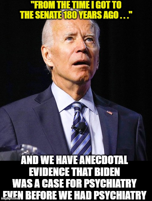 Joe Biden | "FROM THE TIME I GOT TO THE SENATE 180 YEARS AGO . . ." AND WE HAVE ANECDOTAL EVIDENCE THAT BIDEN WAS A CASE FOR PSYCHIATRY EVEN BEFORE WE H | image tagged in joe biden | made w/ Imgflip meme maker