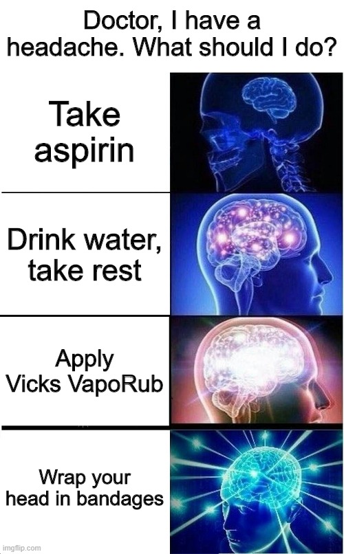 Doctor, I have a headache | Doctor, I have a headache. What should I do? Take aspirin; Drink water, take rest; Apply Vicks VapoRub; Wrap your head in bandages | image tagged in memes,expanding brain,funny,headache,doctor | made w/ Imgflip meme maker