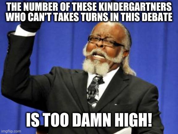 Too Damn High Meme | THE NUMBER OF THESE KINDERGARTNERS WHO CAN'T TAKES TURNS IN THIS DEBATE; IS TOO DAMN HIGH! | image tagged in memes,too damn high | made w/ Imgflip meme maker