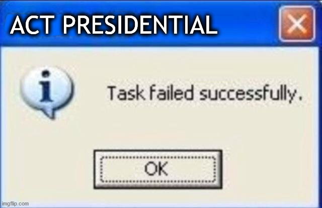 Task failed successfully | ACT PRESIDENTIAL | image tagged in task failed successfully | made w/ Imgflip meme maker