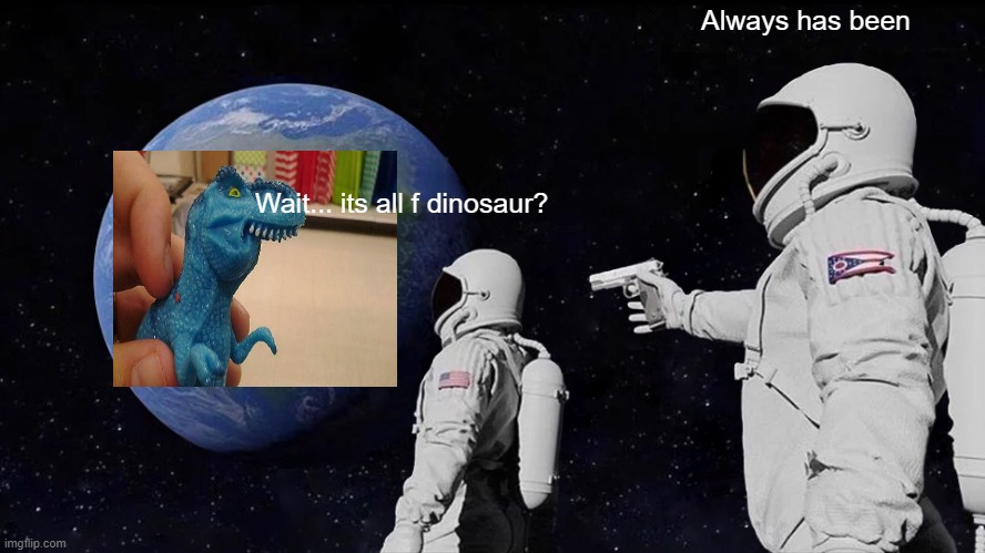 Always Has Been | Always has been; Wait... its all f dinosaur? | image tagged in always has been | made w/ Imgflip meme maker