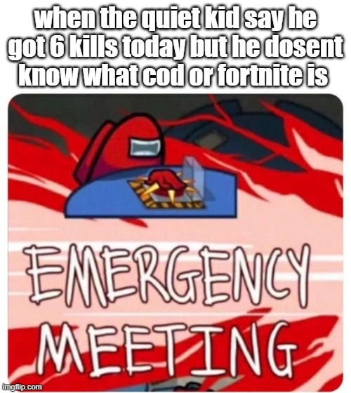 Emergency Meeting Among Us | when the quiet kid say he got 6 kills today but he dosent know what cod or fortnite is | image tagged in emergency meeting among us | made w/ Imgflip meme maker