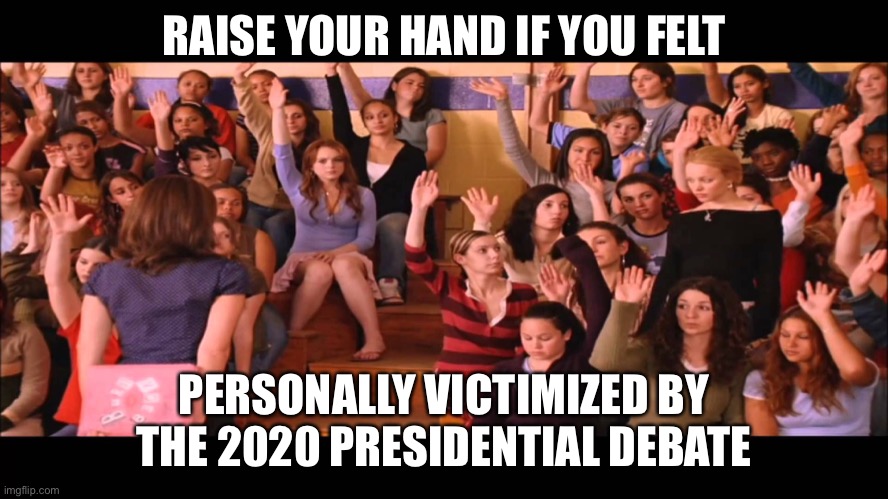Presidential debate 2020 |  RAISE YOUR HAND IF YOU FELT; PERSONALLY VICTIMIZED BY THE 2020 PRESIDENTIAL DEBATE | image tagged in raise hand mean girls | made w/ Imgflip meme maker