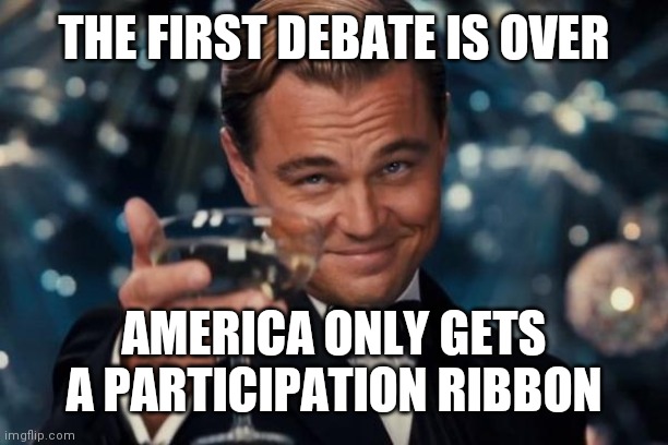 Skunked Again....why do we show up? | THE FIRST DEBATE IS OVER; AMERICA ONLY GETS A PARTICIPATION RIBBON | image tagged in memes,leonardo dicaprio cheers | made w/ Imgflip meme maker