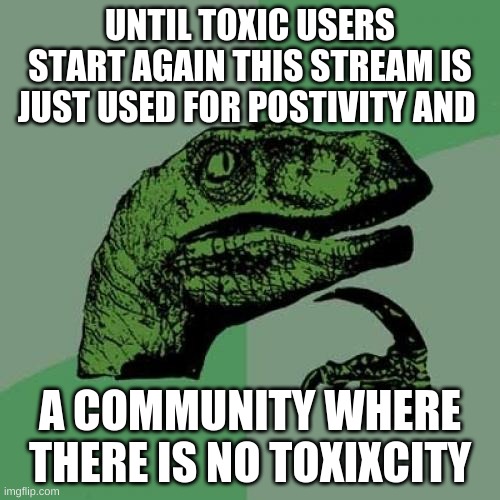 Philosoraptor | UNTIL TOXIC USERS START AGAIN THIS STREAM IS JUST USED FOR POSTIVITY AND; A COMMUNITY WHERE THERE IS NO TOXIXCITY | image tagged in memes,philosoraptor | made w/ Imgflip meme maker