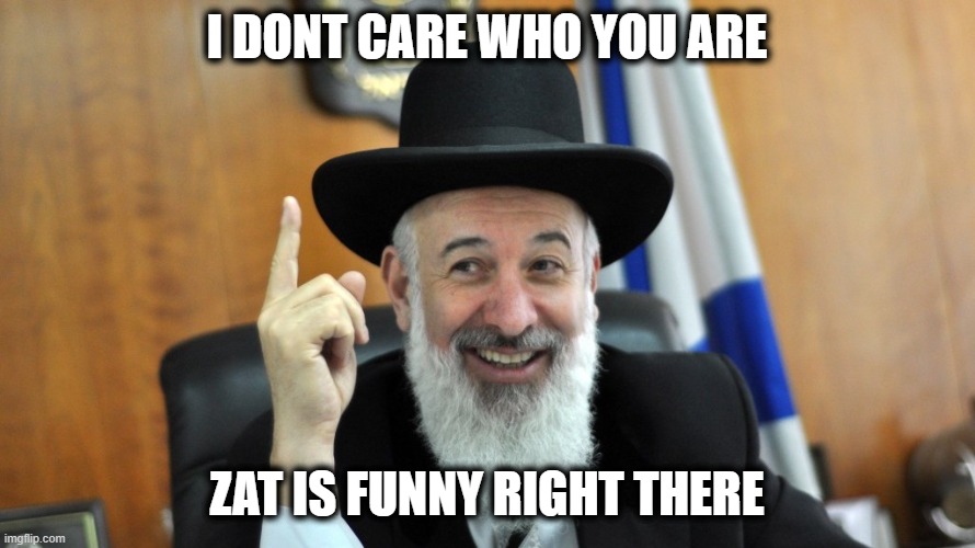 He's Right Rabbi | I DONT CARE WHO YOU ARE ZAT IS FUNNY RIGHT THERE | image tagged in he's right rabbi | made w/ Imgflip meme maker