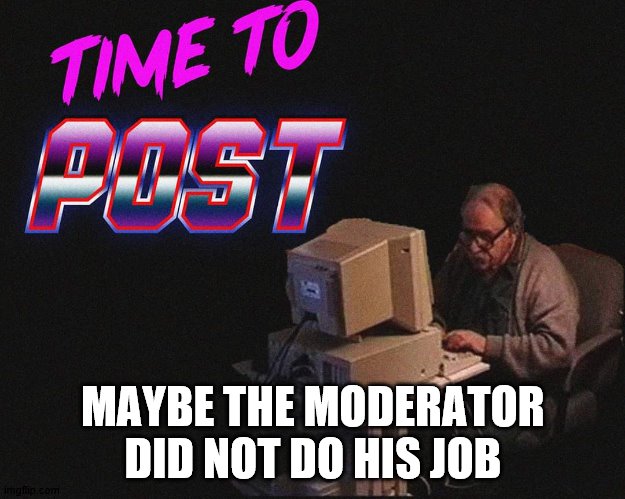 post time | MAYBE THE MODERATOR DID NOT DO HIS JOB | image tagged in post time | made w/ Imgflip meme maker