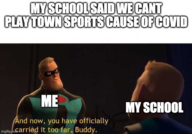 town sports are "strongly discouraged" | MY SCHOOL SAID WE CANT PLAY TOWN SPORTS CAUSE OF COVID; ME; MY SCHOOL | image tagged in and now you have officially carried it too far buddy | made w/ Imgflip meme maker