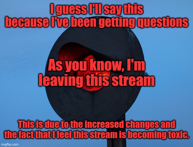 Red train signal | I guess I'll say this because I've been getting questions; As you know, I'm leaving this stream; This is due to the increased changes and the fact that I feel this stream is becoming toxic. | image tagged in red train signal | made w/ Imgflip meme maker