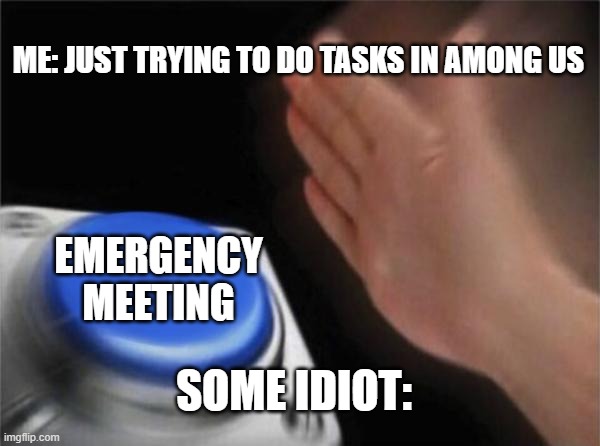 Blank Nut Button | ME: JUST TRYING TO DO TASKS IN AMONG US; EMERGENCY MEETING; SOME IDIOT: | image tagged in memes,blank nut button | made w/ Imgflip meme maker