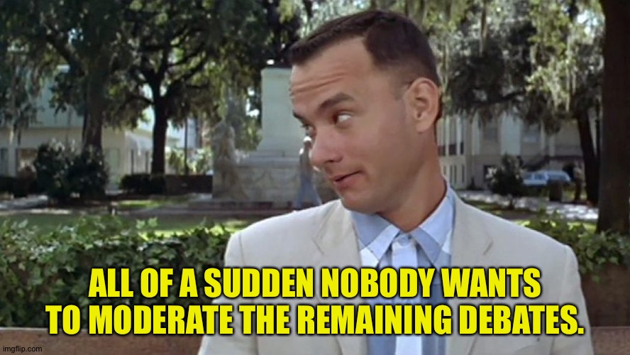 Forrest Gump Face | ALL OF A SUDDEN NOBODY WANTS TO MODERATE THE REMAINING DEBATES. | image tagged in forrest gump face | made w/ Imgflip meme maker