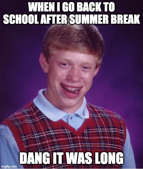 Bad Luck Brian | WHEN I GO BACK TO SCHOOL AFTER SUMMER BREAK; DANG IT WAS LONG | image tagged in memes,bad luck brian | made w/ Imgflip meme maker