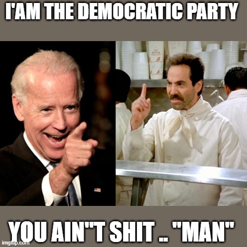 BIDEN | I'AM THE DEMOCRATIC PARTY; YOU AIN"T SHIT .. "MAN" | image tagged in soup nazi | made w/ Imgflip meme maker