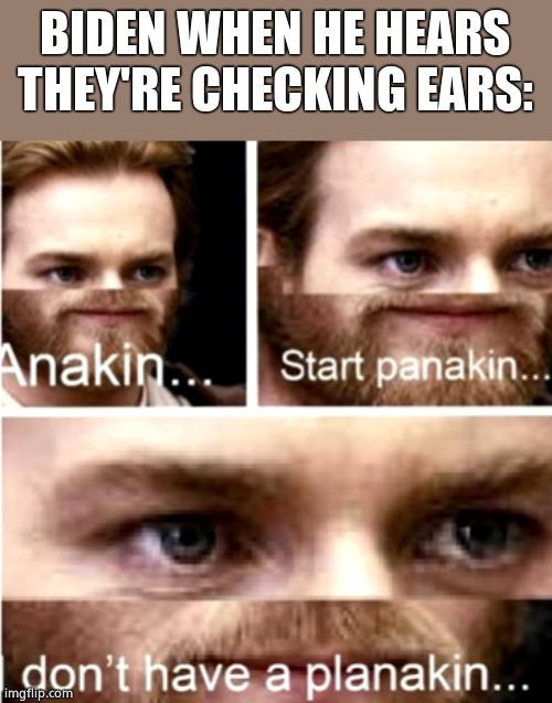Anakin Start Panakin | BIDEN WHEN HE HEARS THEY'RE CHECKING EARS: | image tagged in anakin start panakin | made w/ Imgflip meme maker