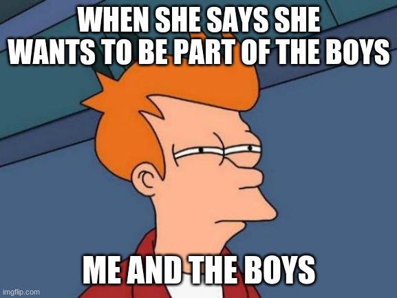 Futurama Fry | WHEN SHE SAYS SHE WANTS TO BE PART OF THE BOYS; ME AND THE BOYS | image tagged in memes,futurama fry | made w/ Imgflip meme maker