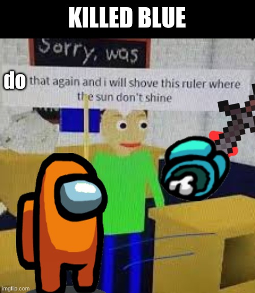 Say that again and ill shove this ruler where the sun dont shine | KILLED BLUE; do | image tagged in say that again and ill shove this ruler where the sun dont shine | made w/ Imgflip meme maker