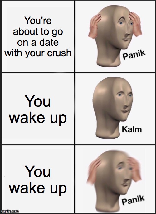 Panik Kalm Panik | You're about to go on a date with your crush; You wake up; You wake up | image tagged in memes,panik kalm panik | made w/ Imgflip meme maker