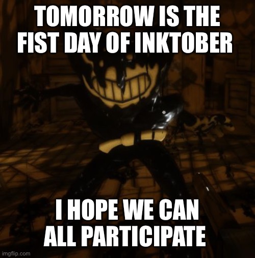 Please guys it will be really fun | TOMORROW IS THE FIST DAY OF INKTOBER; I HOPE WE CAN ALL PARTICIPATE | image tagged in bendy wants,inktober,october,art,challenge | made w/ Imgflip meme maker