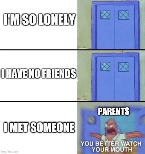 You better watch your mouth | I'M SO LONELY; I HAVE NO FRIENDS; PARENTS; I MET SOMEONE | image tagged in you better watch your mouth | made w/ Imgflip meme maker