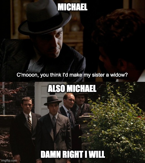 Godfather: When Michael's rhetorical question is not so obvious. Widow sister: ok, Snitch brother-in-law: no good. | MICHAEL; C'mooon, you think I'd make my sister a widow? ALSO MICHAEL; DAMN RIGHT I WILL | image tagged in godfather,snitch | made w/ Imgflip meme maker