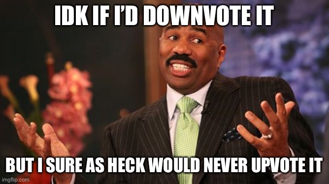 Steve Harvey Meme | IDK IF I’D DOWNVOTE IT BUT I SURE AS HECK WOULD NEVER UPVOTE IT | image tagged in memes,steve harvey | made w/ Imgflip meme maker