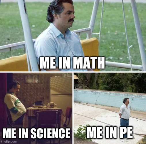 Sad Pablo Escobar Meme | ME IN MATH; ME IN SCIENCE; ME IN PE | image tagged in memes,sad pablo escobar | made w/ Imgflip meme maker