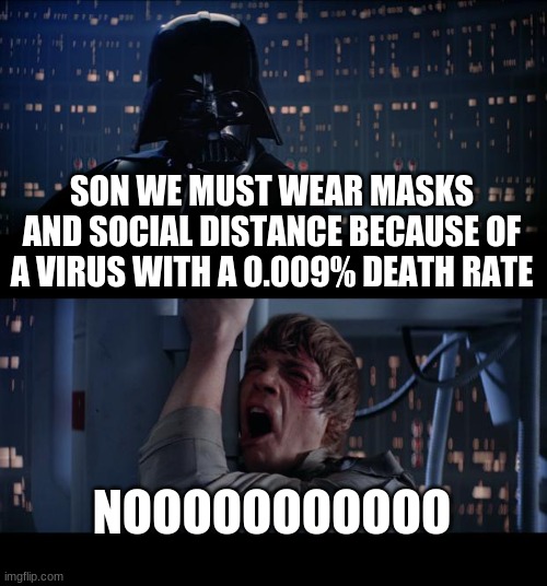 Star Wars No Meme | SON WE MUST WEAR MASKS AND SOCIAL DISTANCE BECAUSE OF A VIRUS WITH A 0.009% DEATH RATE; NOOOOOOOOOOO | image tagged in memes,star wars no | made w/ Imgflip meme maker