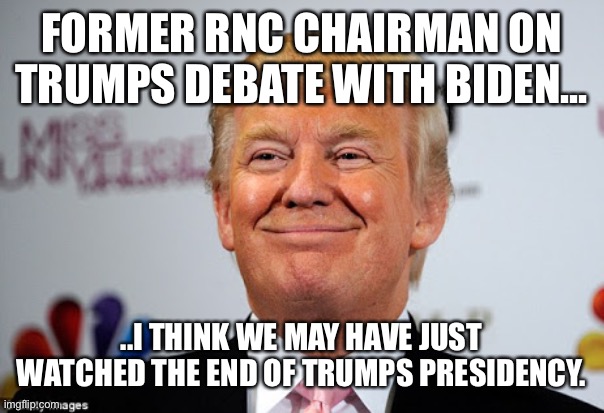 Donald trump approves | FORMER RNC CHAIRMAN ON TRUMPS DEBATE WITH BIDEN... ..I THINK WE MAY HAVE JUST WATCHED THE END OF TRUMPS PRESIDENCY. | image tagged in donald trump approves | made w/ Imgflip meme maker