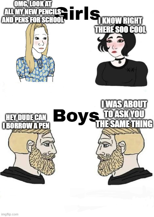 Girls vs Boys | OMG, LOOK AT ALL MY NEW PENCILS AND PENS FOR SCHOOL; I KNOW RIGHT THERE SOO COOL; I WAS ABOUT TO ASK YOU THE SAME THING; HEY DUDE CAN I BORROW A PEN | image tagged in girls vs boys | made w/ Imgflip meme maker