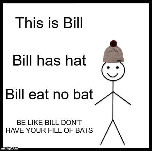 YES | This is Bill; Bill has hat; Bill eat no bat; BE LIKE BILL DON'T HAVE YOUR FILL OF BATS | image tagged in memes,be like bill | made w/ Imgflip meme maker