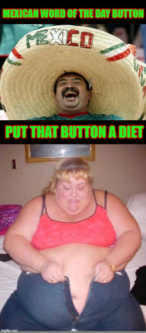MEXICAN WORD OF THE DAY BUTTON; PUT THAT BUTTON A DIET | image tagged in mexican word of the day,fat lady pants | made w/ Imgflip meme maker