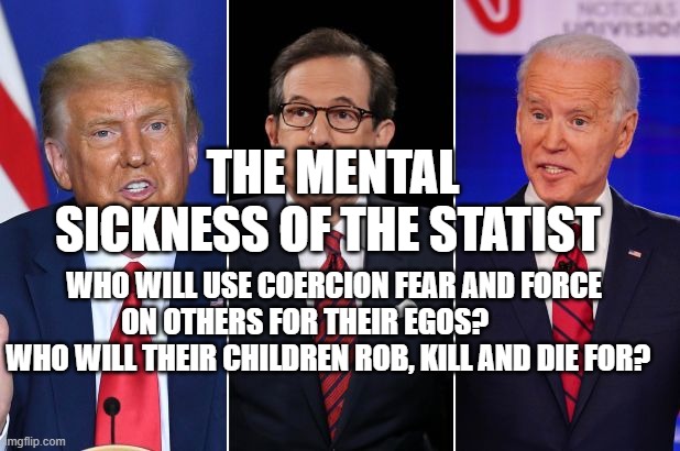 trump biden debate | THE MENTAL SICKNESS OF THE STATIST; WHO WILL USE COERCION FEAR AND FORCE ON OTHERS FOR THEIR EGOS?           WHO WILL THEIR CHILDREN ROB, KILL AND DIE FOR? | image tagged in trump biden debate | made w/ Imgflip meme maker