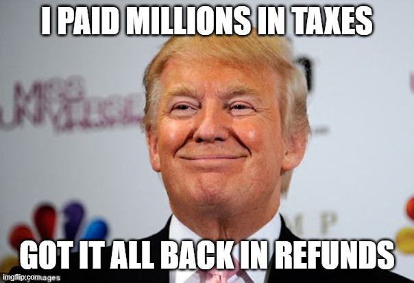 Donald trump approves | I PAID MILLIONS IN TAXES; GOT IT ALL BACK IN REFUNDS | image tagged in donald trump approves | made w/ Imgflip meme maker