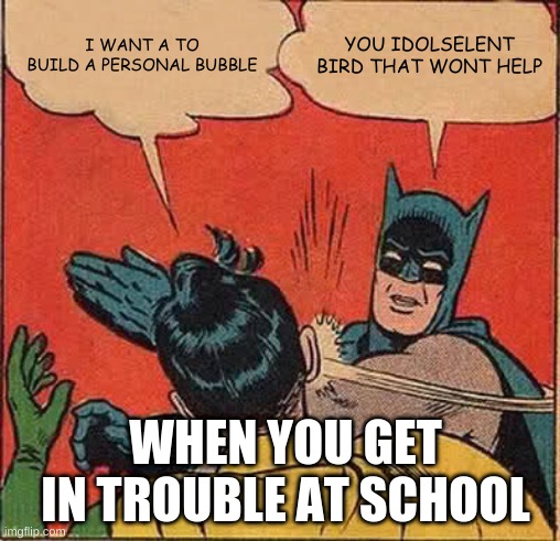 Batman Slapping Robin Meme | I WANT A TO BUILD A PERSONAL BUBBLE; YOU IDOLSELENT BIRD THAT WONT HELP; WHEN YOU GET IN TROUBLE AT SCHOOL | image tagged in memes,batman slapping robin | made w/ Imgflip meme maker