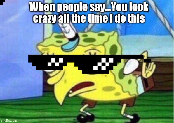 When people say...You look crazy all the time i do this | image tagged in memes | made w/ Imgflip meme maker