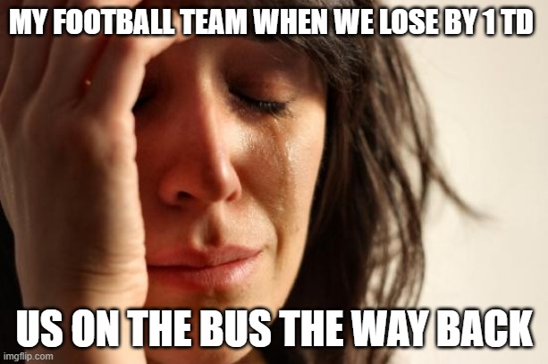 First World Problems | MY FOOTBALL TEAM WHEN WE LOSE BY 1 TD; US ON THE BUS THE WAY BACK | image tagged in memes,first world problems | made w/ Imgflip meme maker