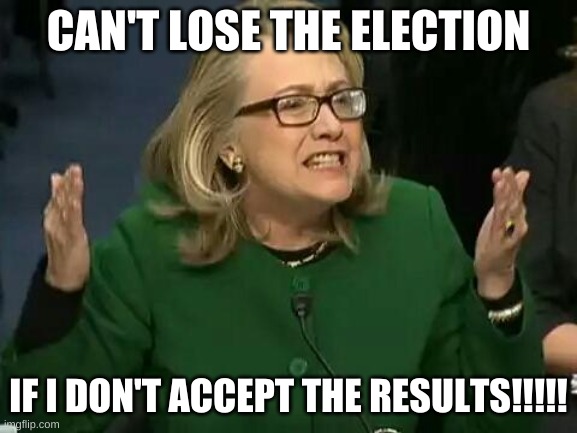 hillary what difference does it make | CAN'T LOSE THE ELECTION IF I DON'T ACCEPT THE RESULTS!!!!! | image tagged in hillary what difference does it make | made w/ Imgflip meme maker
