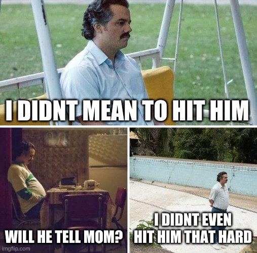 Sad Pablo Escobar | I DIDNT MEAN TO HIT HIM; WILL HE TELL MOM? I DIDNT EVEN HIT HIM THAT HARD | image tagged in memes,sad pablo escobar | made w/ Imgflip meme maker