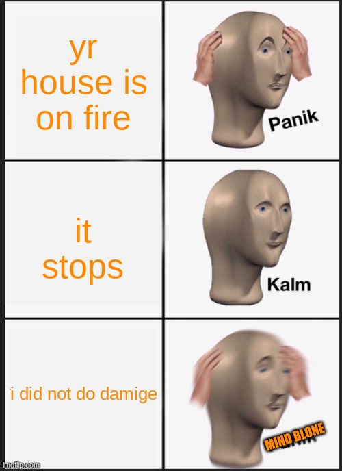 Panik Kalm Panik Meme | yr house is on fire; it stops; i did not do damige; MIND BLONE | image tagged in memes,panik kalm panik | made w/ Imgflip meme maker