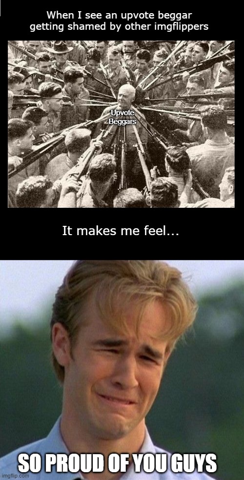 When I see an upvote beggar getting shamed by other imgflippers; Upvote Beggars; It makes me feel... SO PROUD OF YOU GUYS | image tagged in memes,1990s first world problems,surrounded by bayonets,no upvote begging,imgflip | made w/ Imgflip meme maker