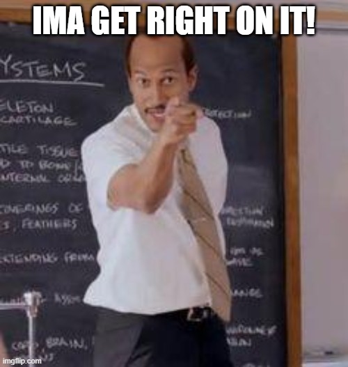 Substitute Teacher(You Done Messed Up A A Ron) | IMA GET RIGHT ON IT! | image tagged in substitute teacher you done messed up a a ron | made w/ Imgflip meme maker