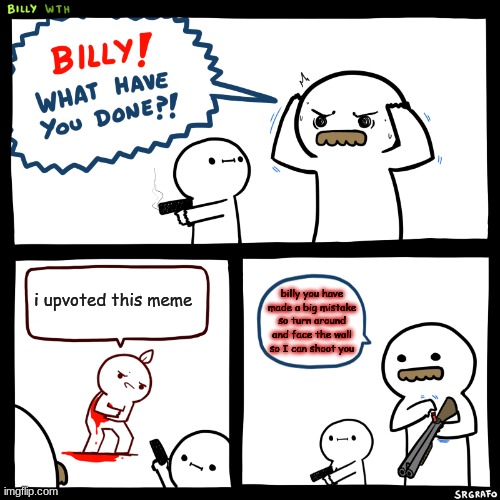 BILLY | i upvoted this meme; billy you have made a big mistake so turn around and face the wall so I can shoot you | image tagged in billy what have you done | made w/ Imgflip meme maker