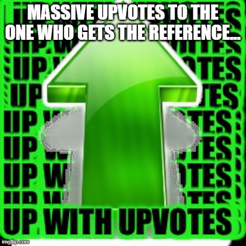 upvote | MASSIVE UPVOTES TO THE ONE WHO GETS THE REFERENCE... | image tagged in upvote | made w/ Imgflip meme maker